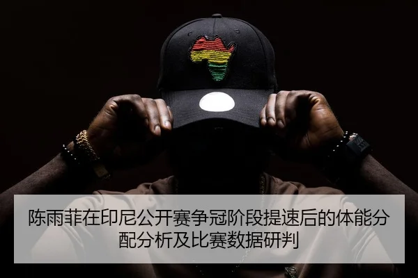 陈雨菲在印尼公开赛争冠阶段提速后的体能分配分析及比赛数据研判