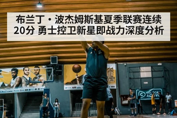 布兰丁·波杰姆斯基夏季联赛连续20分 勇士控卫新星即战力深度分析
