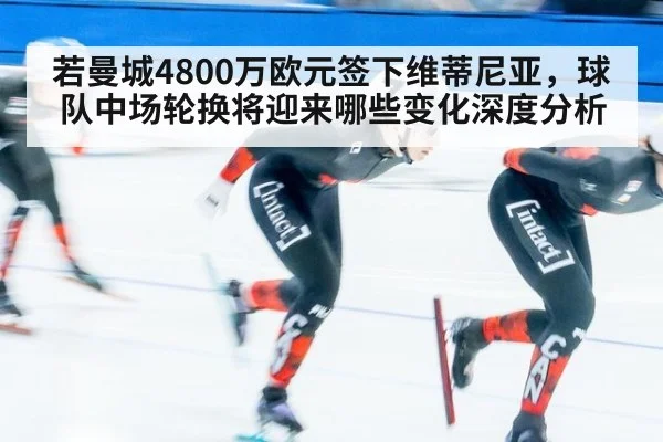 若曼城4800万欧元签下维蒂尼亚，球队中场轮换将迎来哪些变化深度分析