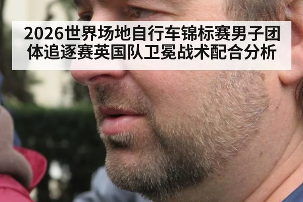 2026世界场地自行车锦标赛男子团体追逐赛英国队卫冕战术配合分析