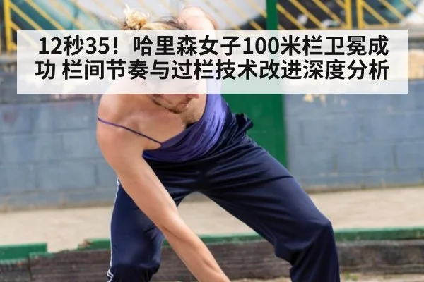 12秒35！哈里森女子100米栏卫冕成功 栏间节奏与过栏技术改进深度分析