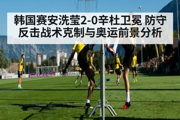 韩国赛安洗莹2-0辛杜卫冕 防守反击战术克制与奥运前景分析