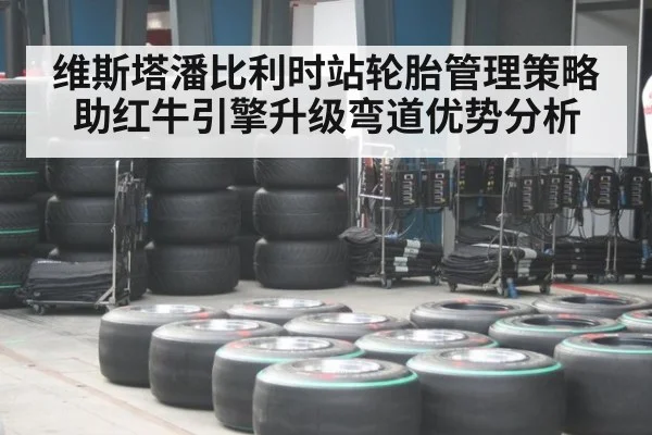 维斯塔潘比利时站轮胎管理策略助红牛引擎升级弯道优势分析