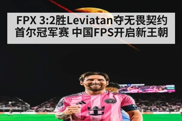 FPX 3:2胜Leviatan夺无畏契约首尔冠军赛 中国FPS开启新王朝